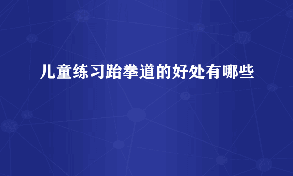 儿童练习跆拳道的好处有哪些