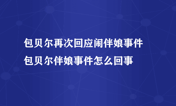 包贝尔再次回应闹伴娘事件 包贝尔伴娘事件怎么回事