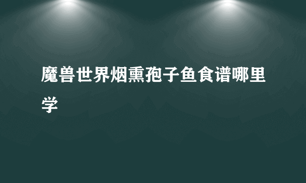 魔兽世界烟熏孢子鱼食谱哪里学