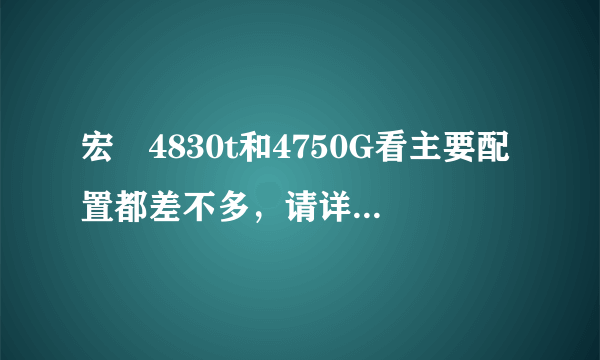 宏碁4830t和4750G看主要配置都差不多，请详细说明那个好？