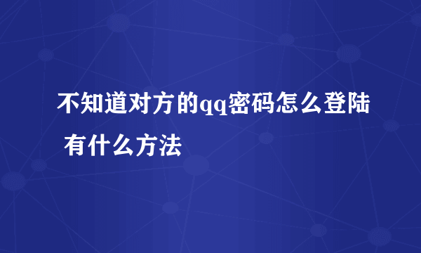 不知道对方的qq密码怎么登陆 有什么方法