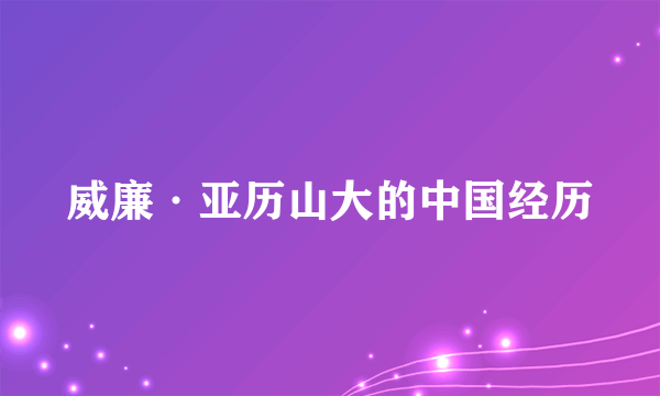 威廉·亚历山大的中国经历