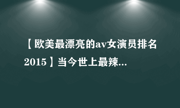 【欧美最漂亮的av女演员排名2015】当今世上最辣的9名女优