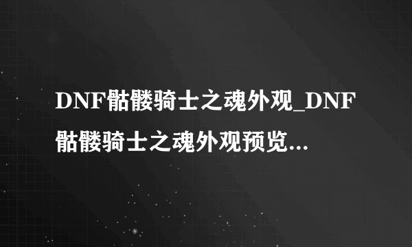 DNF骷髅骑士之魂外观_DNF骷髅骑士之魂外观预览-飞外网