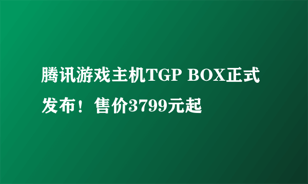 腾讯游戏主机TGP BOX正式发布！售价3799元起