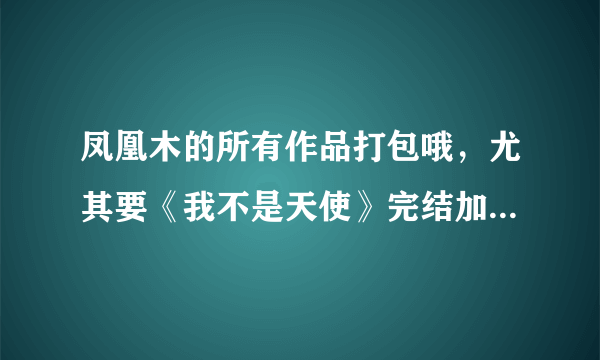 凤凰木的所有作品打包哦，尤其要《我不是天使》完结加番外~~？