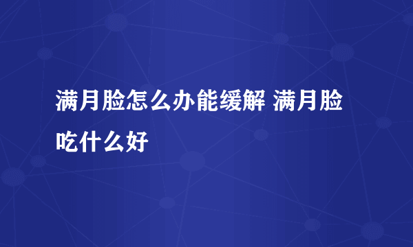 满月脸怎么办能缓解 满月脸吃什么好