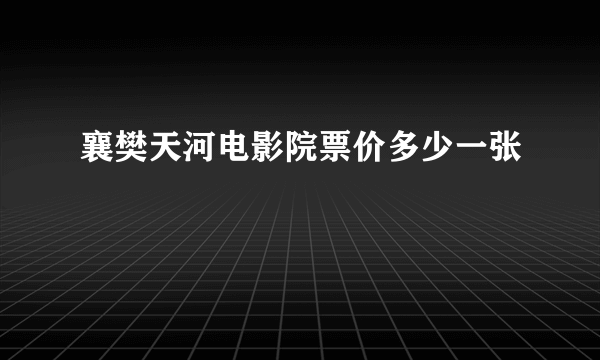 襄樊天河电影院票价多少一张