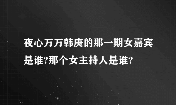 夜心万万韩庚的那一期女嘉宾是谁?那个女主持人是谁?