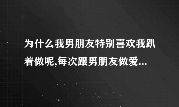 为什么我男朋友特别喜欢我趴着做呢,每次跟男朋友做爱他都要求我趴在