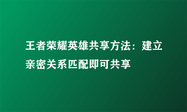 王者荣耀英雄共享方法：建立亲密关系匹配即可共享