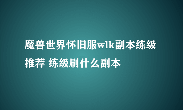 魔兽世界怀旧服wlk副本练级推荐 练级刷什么副本