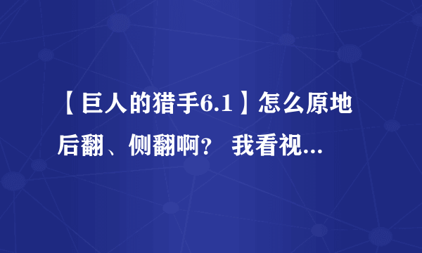 【巨人的猎手6.1】怎么原地后翻、侧翻啊？ 我看视频躲奇行种挺好用的…还有怎么敬礼啊？