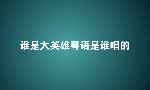 谁是大英雄粤语是谁唱的