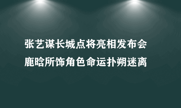 张艺谋长城点将亮相发布会 鹿晗所饰角色命运扑朔迷离