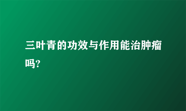 三叶青的功效与作用能治肿瘤吗?