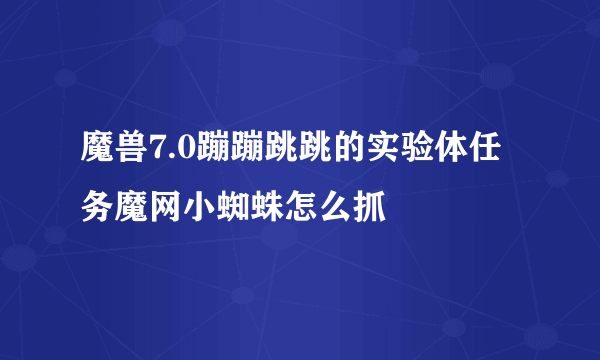 魔兽7.0蹦蹦跳跳的实验体任务魔网小蜘蛛怎么抓