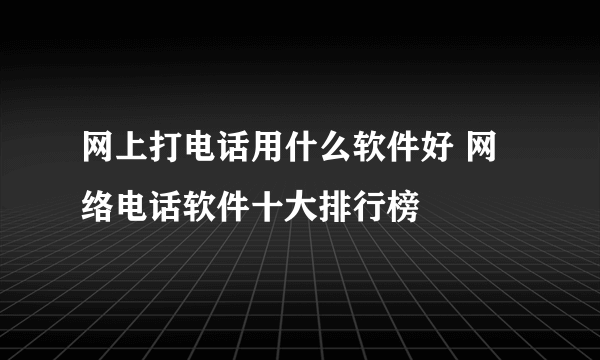 网上打电话用什么软件好 网络电话软件十大排行榜