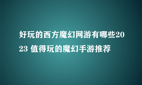 好玩的西方魔幻网游有哪些2023 值得玩的魔幻手游推荐