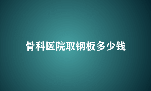 骨科医院取钢板多少钱