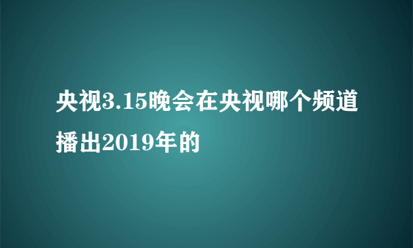 央视3.15晚会在央视哪个频道播出2019年的