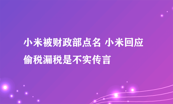 小米被财政部点名 小米回应偷税漏税是不实传言