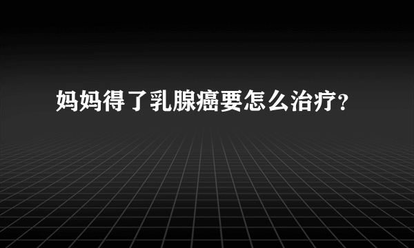 妈妈得了乳腺癌要怎么治疗？