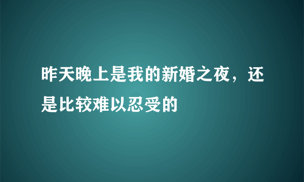 昨天晚上是我的新婚之夜，还是比较难以忍受的