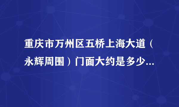 重庆市万州区五桥上海大道（永辉周围）门面大约是多少一年？转让费是多少？