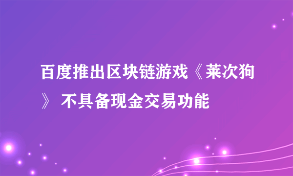 百度推出区块链游戏《莱次狗》 不具备现金交易功能