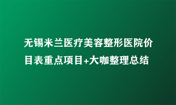 无锡米兰医疗美容整形医院价目表重点项目+大咖整理总结