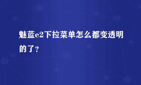 魅蓝e2下拉菜单怎么都变透明的了？