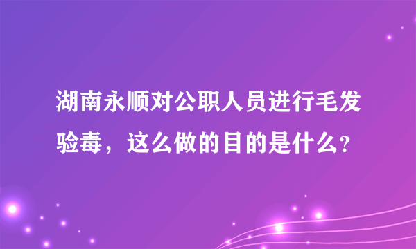 湖南永顺对公职人员进行毛发验毒，这么做的目的是什么？