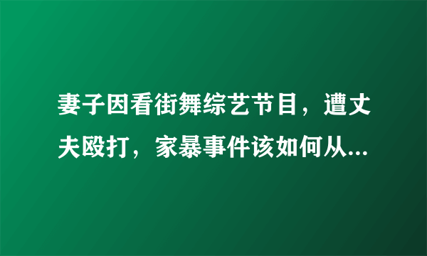 妻子因看街舞综艺节目，遭丈夫殴打，家暴事件该如何从根源上制止？