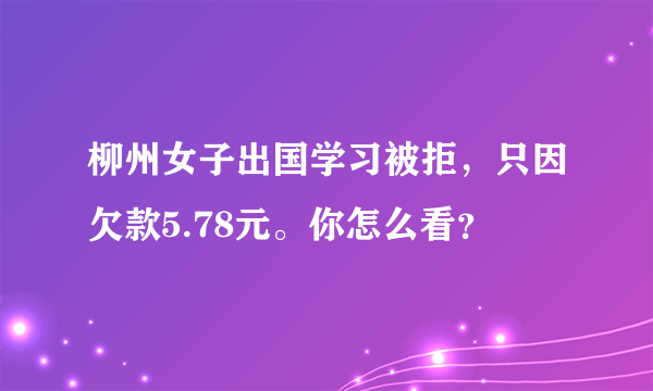 柳州女子出国学习被拒，只因欠款5.78元。你怎么看？