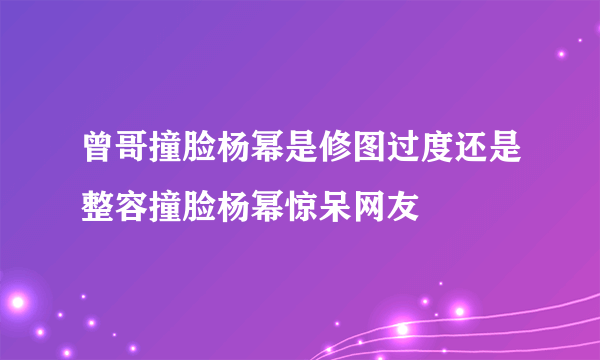 曾哥撞脸杨幂是修图过度还是整容撞脸杨幂惊呆网友