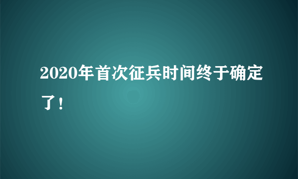 2020年首次征兵时间终于确定了！