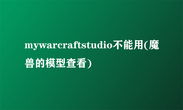 mywarcraftstudio不能用(魔兽的模型查看)