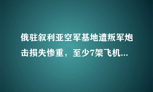 俄驻叙利亚空军基地遭叛军炮击损失惨重，至少7架飞机被毁，你怎么看？