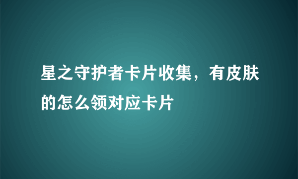 星之守护者卡片收集，有皮肤的怎么领对应卡片