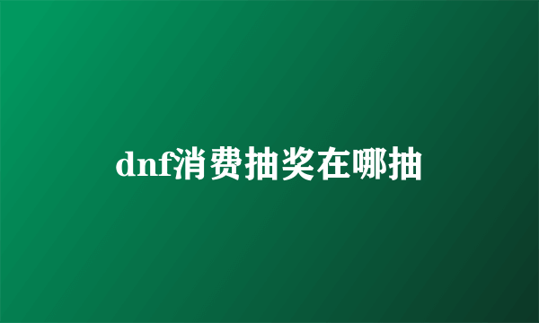 dnf消费抽奖在哪抽