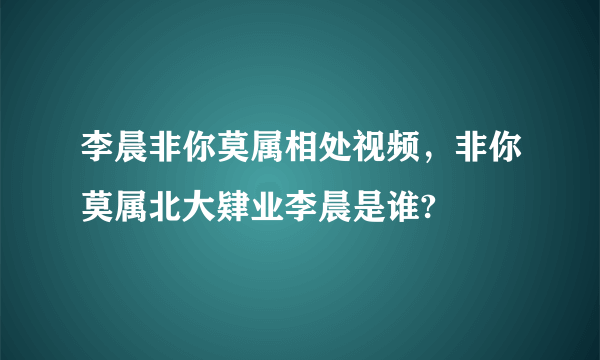 李晨非你莫属相处视频，非你莫属北大肄业李晨是谁?