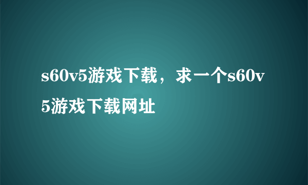 s60v5游戏下载，求一个s60v5游戏下载网址