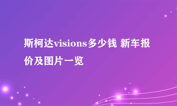 斯柯达visions多少钱 新车报价及图片一览