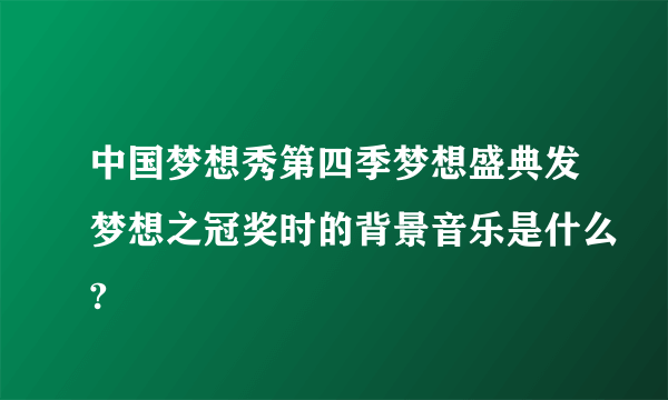 中国梦想秀第四季梦想盛典发梦想之冠奖时的背景音乐是什么?