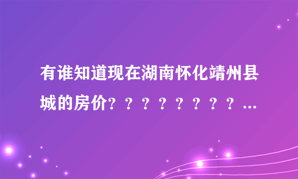 有谁知道现在湖南怀化靖州县城的房价？？？？？？？？？？、？ 具体点，比如二手房，新房，位置？谢谢