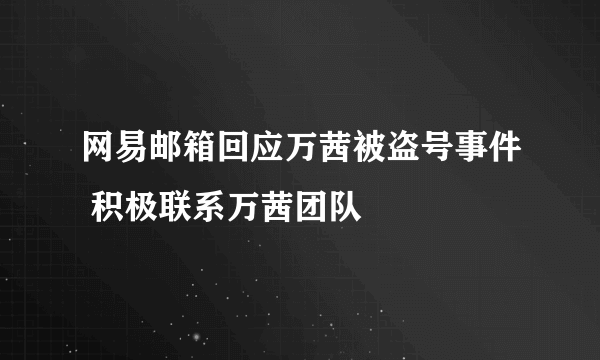 网易邮箱回应万茜被盗号事件 积极联系万茜团队