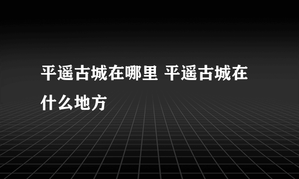 平遥古城在哪里 平遥古城在什么地方