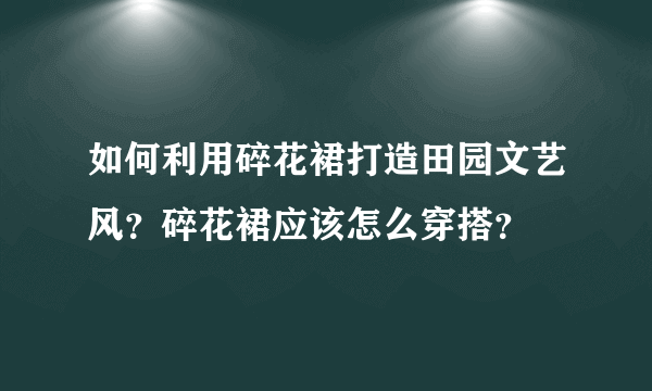 如何利用碎花裙打造田园文艺风？碎花裙应该怎么穿搭？