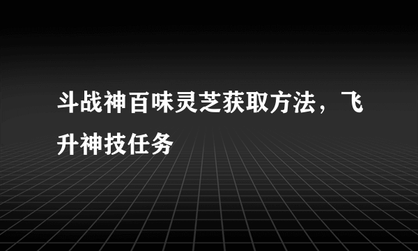 斗战神百味灵芝获取方法，飞升神技任务